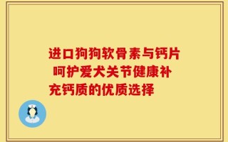 进口狗狗软骨素与钙片 呵护爱犬关节健康补充钙质的优质选择