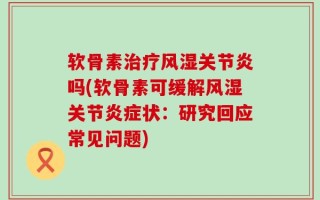软骨素治疗风湿关节炎吗(软骨素可缓解风湿关节炎症状：研究回应常见问题)
