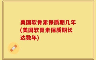 美国软骨素保质期几年(美国软骨素保质期长达数年)