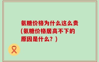 氨糖价格为什么这么贵(氨糖价格居高不下的原因是什么？)