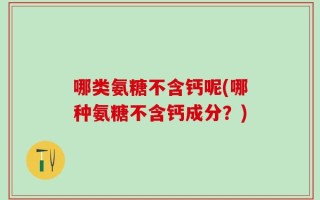 哪类氨糖不含钙呢(哪种氨糖不含钙成分？)