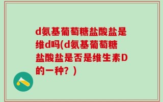 d氨基葡萄糖盐酸盐是维d吗(d氨基葡萄糖盐酸盐是否是维生素D的一种？)