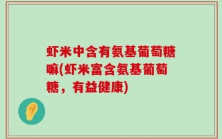 虾米中含有氨基葡萄糖嘛(虾米富含氨基葡萄糖，有益健康)
