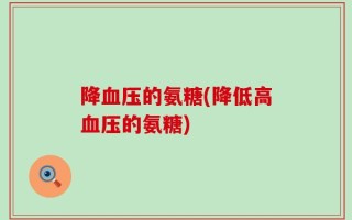 降血压的氨糖(降低高血压的氨糖)