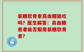 氨糖软骨素高血糖能吃吗？医生解答：高血糖患者能否服用氨糖软骨素？