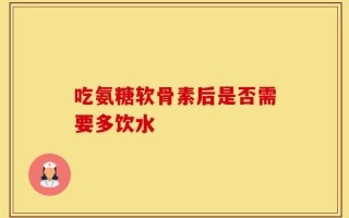 吃氨糖软骨素后是否需要多饮水