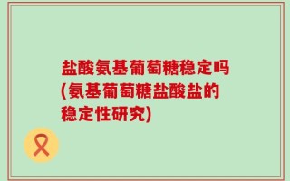 盐酸氨基葡萄糖稳定吗(氨基葡萄糖盐酸盐的稳定性研究)