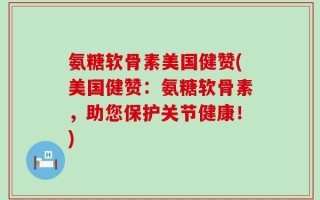氨糖软骨素美国健赞(美国健赞：氨糖软骨素，助您保护关节健康！)