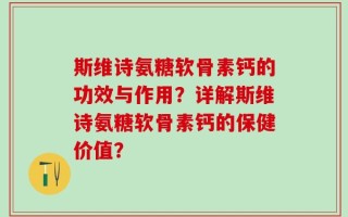斯维诗氨糖软骨素钙的功效与作用？详解斯维诗氨糖软骨素钙的保健价值？