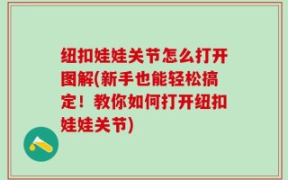 纽扣娃娃关节怎么打开图解(新手也能轻松搞定！教你如何打开纽扣娃娃关节)