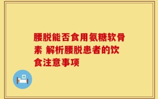 腰脱能否食用氨糖软骨素 解析腰脱患者的饮食注意事项