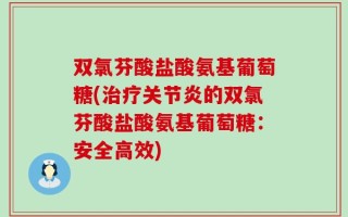 双氯芬酸盐酸氨基葡萄糖(治疗关节炎的双氯芬酸盐酸氨基葡萄糖：安全高效)