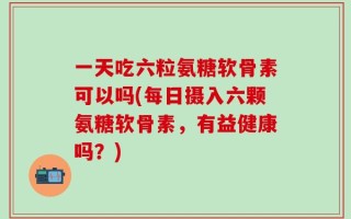 一天吃六粒氨糖软骨素可以吗(每日摄入六颗氨糖软骨素，有益健康吗？)