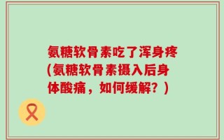 氨糖软骨素吃了浑身疼(氨糖软骨素摄入后身体酸痛，如何缓解？)