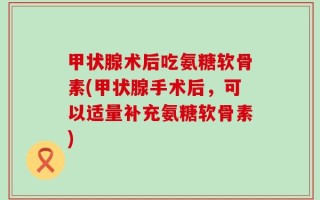 甲状腺术后吃氨糖软骨素(甲状腺手术后，可以适量补充氨糖软骨素)
