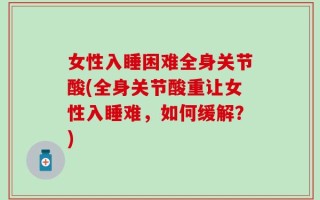 女性入睡困难全身关节酸(全身关节酸重让女性入睡难，如何缓解？)