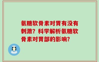 氨糖软骨素对胃有没有刺激？科学解析氨糖软骨素对胃部的影响？