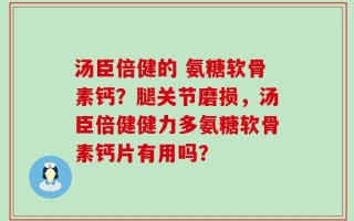 汤臣倍健的 氨糖软骨素钙？腿关节磨损，汤臣倍健健力多氨糖软骨素钙片有用吗？