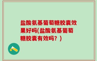 盐酸氨基葡萄糖胶囊效果好吗(盐酸氨基葡萄糖胶囊有效吗？)