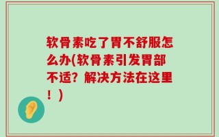 软骨素吃了胃不舒服怎么办(软骨素引发胃部不适？解决方法在这里！)
