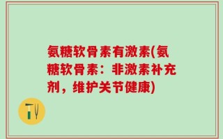 氨糖软骨素有激素(氨糖软骨素：非激素补充剂，维护关节健康)