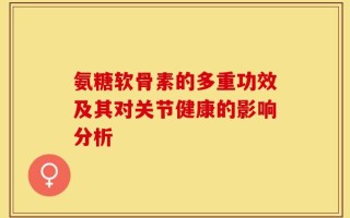 氨糖软骨素的多重功效及其对关节健康的影响分析