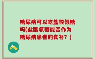 糖尿病可以吃盐酸氨糖吗(盐酸氨糖能否作为糖尿病患者的食补？)