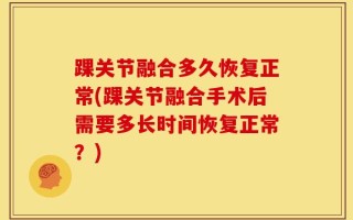 踝关节融合多久恢复正常(踝关节融合手术后需要多长时间恢复正常？)