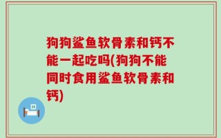 狗狗鲨鱼软骨素和钙不能一起吃吗(狗狗不能同时食用鲨鱼软骨素和钙)