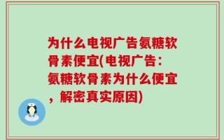 为什么电视广告氨糖软骨素便宜(电视广告：氨糖软骨素为什么便宜，解密真实原因)