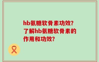 hb氨糖软骨素功效？了解hb氨糖软骨素的作用和功效？