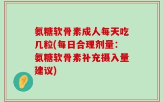 氨糖软骨素成人每天吃几粒(每日合理剂量：氨糖软骨素补充摄入量建议)