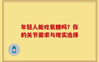 年轻人能吃氨糖吗？你的关节需求与现实选择