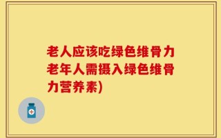 老人应该吃绿色维骨力老年人需摄入绿色维骨力营养素)