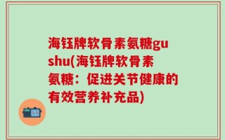 海钰牌软骨素氨糖gushu(海钰牌软骨素氨糖：促进关节健康的有效营养补充品)
