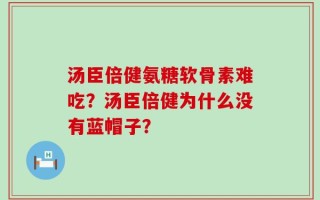 汤臣倍健氨糖软骨素难吃？汤臣倍健为什么没有蓝帽子？