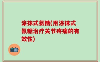 涂抹式氨糖(用涂抹式氨糖治疗关节疼痛的有效性)
