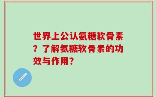 世界上公认氨糖软骨素？了解氨糖软骨素的功效与作用？