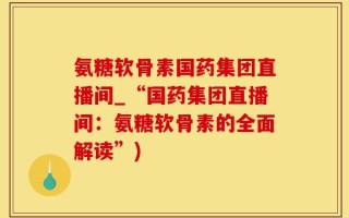 氨糖软骨素国药集团直播间_“国药集团直播间：氨糖软骨素的全面解读”)