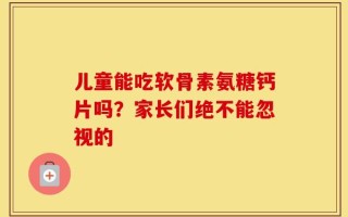 儿童能吃软骨素氨糖钙片吗？家长们绝不能忽视的