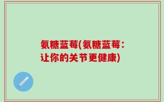 氨糖蓝莓(氨糖蓝莓：让你的关节更健康)