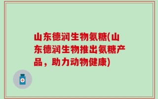 山东德润生物氨糖(山东德润生物推出氨糖产品，助力动物健康)