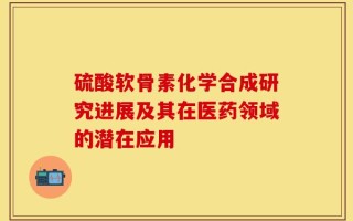 硫酸软骨素化学合成研究进展及其在医药领域的潜在应用