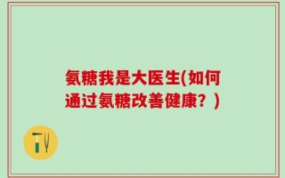 氨糖我是大医生(如何通过氨糖改善健康？)