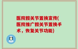 医院髋关节置换宣传(医院推广髋关节置换手术，恢复关节功能)