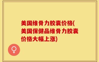美国维骨力胶囊价格(美国保健品维骨力胶囊价格大幅上涨)
