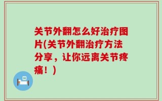 关节外翻怎么好治疗图片(关节外翻治疗方法分享，让你远离关节疼痛！)