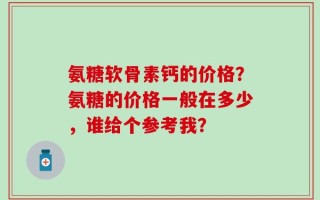 氨糖软骨素钙的价格？氨糖的价格一般在多少，谁给个参考我？