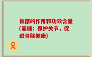 氨糖的作用和功效含量(氨糖：保护关节，促进骨骼健康)