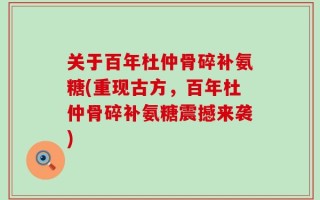 关于百年杜仲骨碎补氨糖(重现古方，百年杜仲骨碎补氨糖震撼来袭)